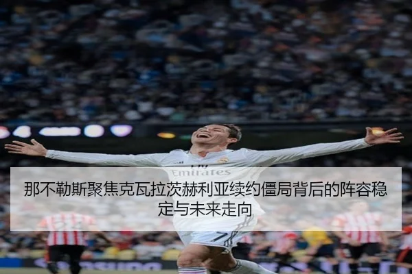 那不勒斯聚焦克瓦拉茨赫利亚续约僵局背后的阵容稳定与未来走向