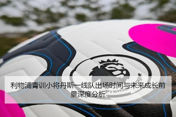 利物浦青训小将丹斯一线队出场时间与未来成长前景深度分析