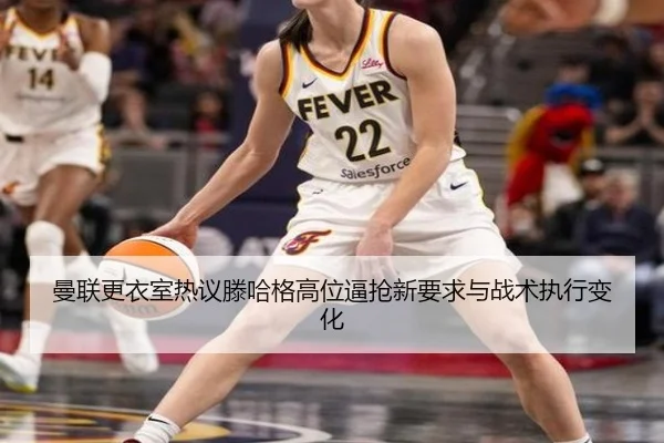 曼联更衣室热议滕哈格高位逼抢新要求与战术执行变化
