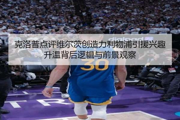 克洛普点评维尔茨创造力利物浦引援兴趣升温背后逻辑与前景观察