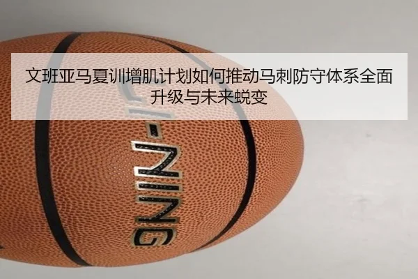 文班亚马夏训增肌计划如何推动马刺防守体系全面升级与未来蜕变