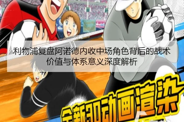利物浦复盘阿诺德内收中场角色背后的战术价值与体系意义深度解析