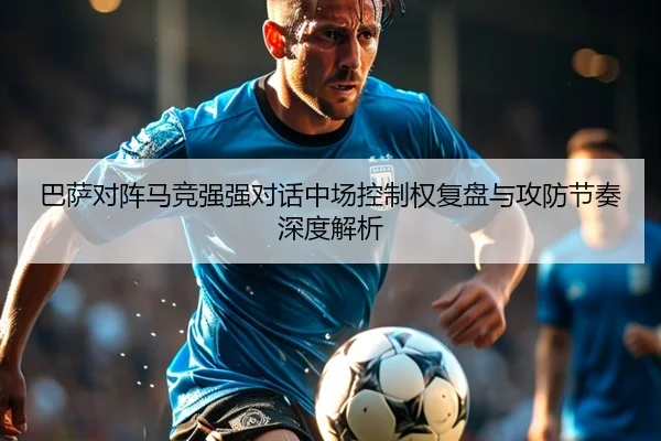 巴萨对阵马竞强强对话中场控制权复盘与攻防节奏深度解析