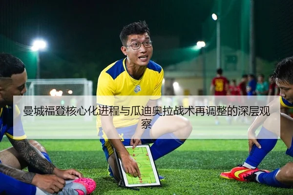 曼城福登核心化进程与瓜迪奥拉战术再调整的深层观察