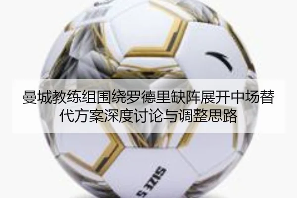 曼城教练组围绕罗德里缺阵展开中场替代方案深度讨论与调整思路