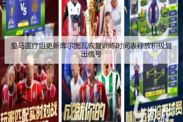 皇马医疗组更新库尔图瓦恢复训练时间表释放积极复出信号