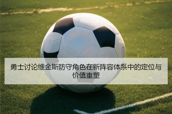 勇士讨论维金斯防守角色在新阵容体系中的定位与价值重塑