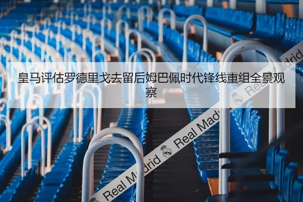 皇马评估罗德里戈去留后姆巴佩时代锋线重组全景观察
