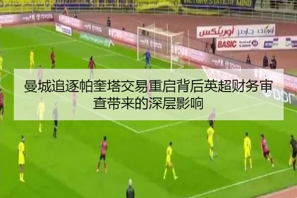 曼城追逐帕奎塔交易重启背后英超财务审查带来的深层影响